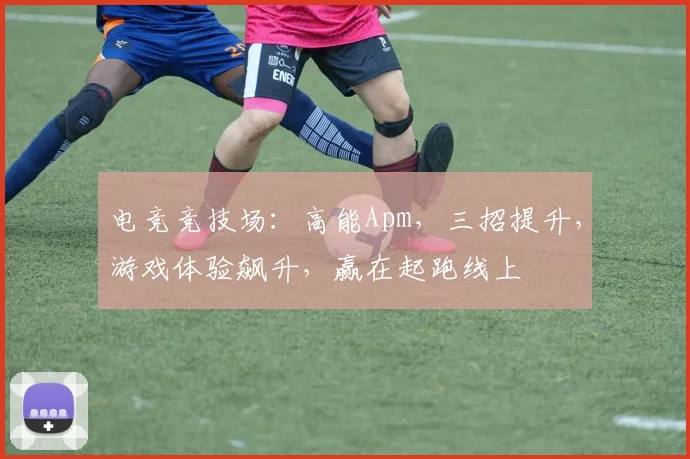 电竞竞技场：高能Apm，三招提升，游戏体验飙升，赢在起跑线上