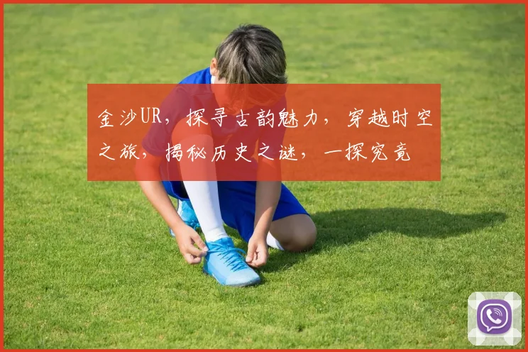 金沙UR，探寻古韵魅力，穿越时空之旅，揭秘历史之谜，一探究竟