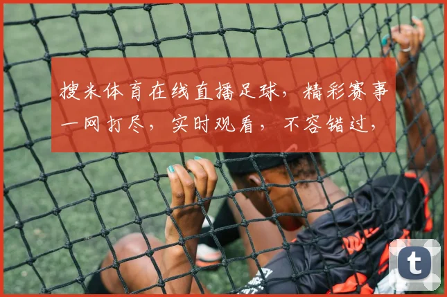 搜米体育在线直播足球，精彩赛事一网打尽，实时观看，不容错过，三重福利等你来
