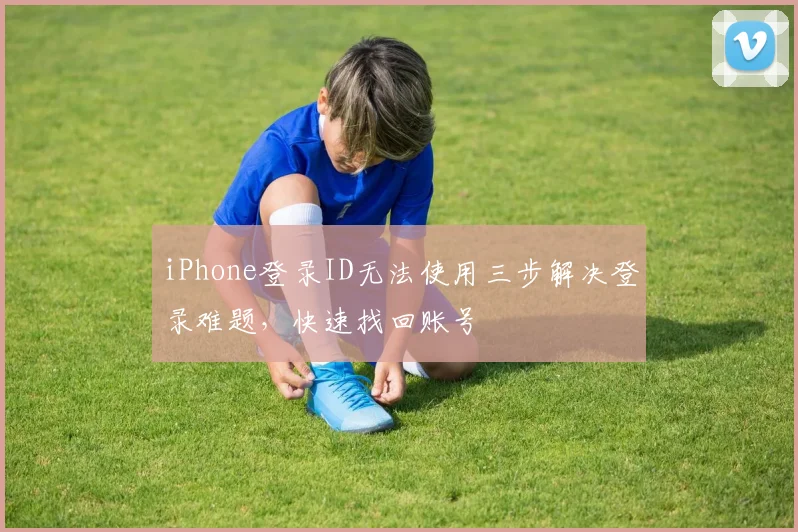 iPhone登录ID无法使用三步解决登录难题，快速找回账号