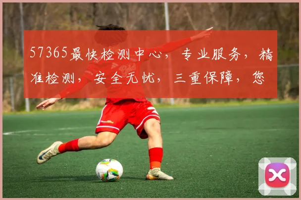 57365最快检测中心，专业服务，精准检测，安全无忧，三重保障，您值得信赖