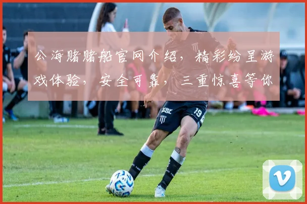 公海赌赌船官网介绍，精彩纷呈游戏体验，安全可靠，三重惊喜等你来，不容错过