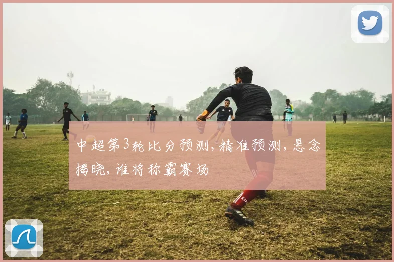 中超第3轮比分预测,精准预测,悬念揭晓,谁将称霸赛场