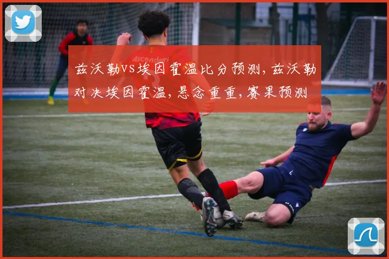 兹沃勒vs埃因霍温比分预测,兹沃勒对决埃因霍温,悬念重重,赛果预测引关注