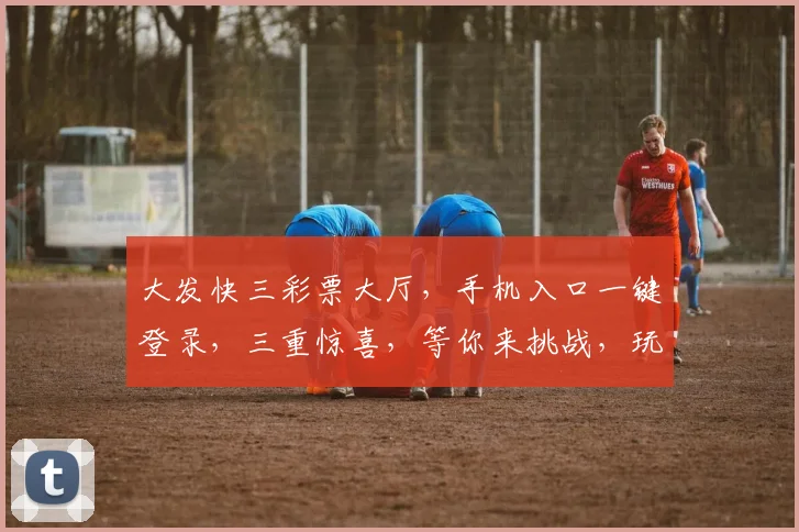大发快三彩票大厅，手机入口一键登录，三重惊喜，等你来挑战，玩转好运