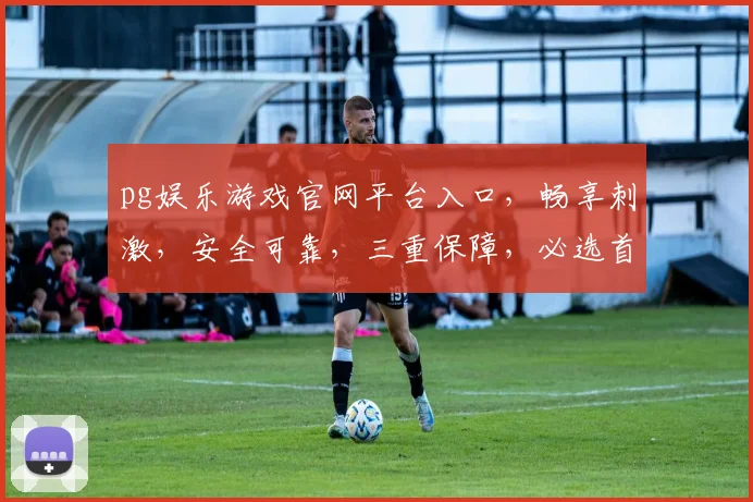 pg娱乐游戏官网平台入口，畅享刺激，安全可靠，三重保障，必选首选