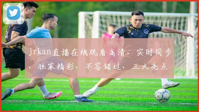 jrkan直播在线观看高清，实时同步，独家精彩，不容错过，三大亮点，一网打尽