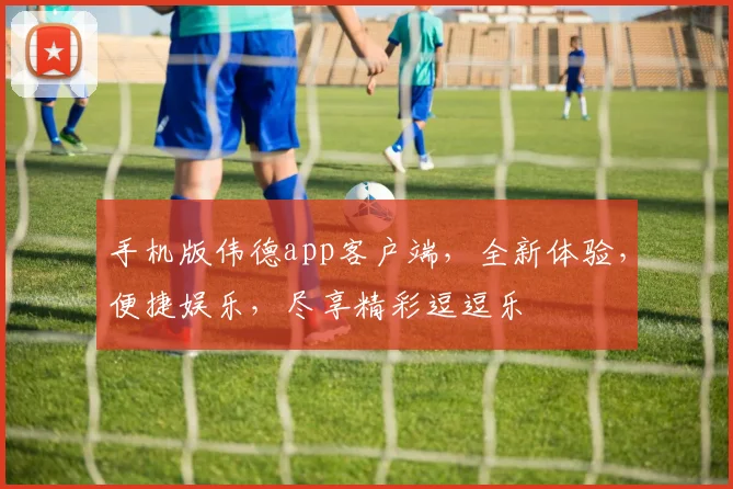 手机版伟德app客户端，全新体验，便捷娱乐，尽享精彩逗逗乐