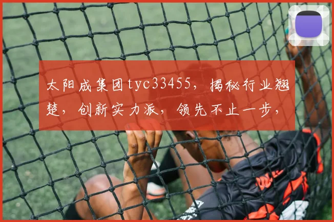 太阳成集团tyc33455，揭秘行业翘楚，创新实力派，领先不止一步，成就非凡业绩，三大亮点瞩目