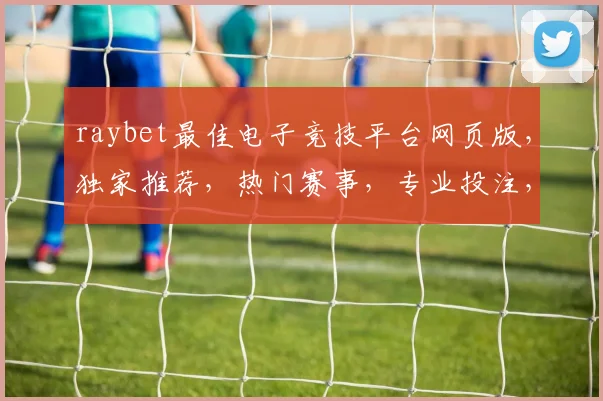 raybet最佳电子竞技平台网页版，独家推荐，热门赛事，专业投注，三重惊喜，不容错过