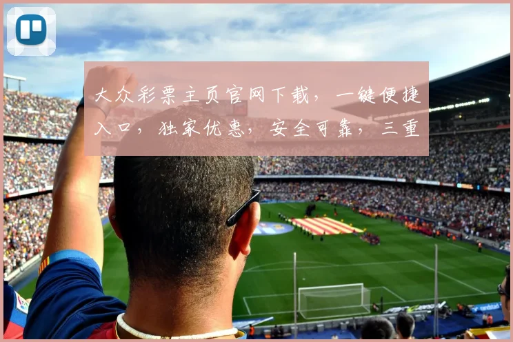 大众彩票主页官网下载，一键便捷入口，独家优惠，安全可靠，三重保障，不容错过