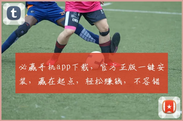 必赢手机app下载，官方正版一键安装，赢在起点，轻松赚钱，不容错过，快来体验