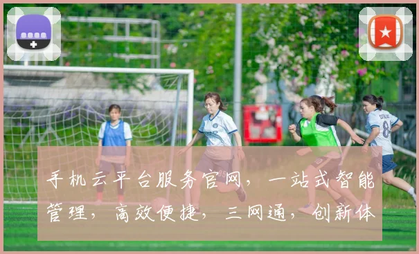 手机云平台服务官网，一站式智能管理，高效便捷，三网通，创新体验，轻松掌控。