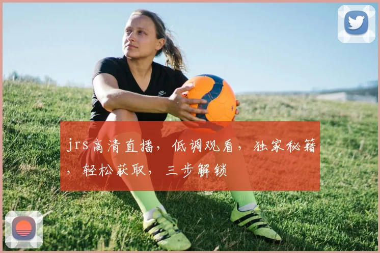 jrs高清直播，低调观看，独家秘籍，轻松获取，三步解锁