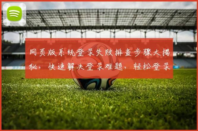 网页版系统登录失败排查步骤大揭秘，快速解决登录难题，轻松登录