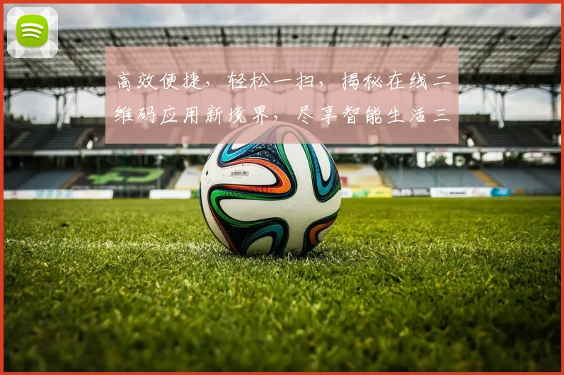 高效便捷，轻松一扫，揭秘在线二维码应用新境界，尽享智能生活三步曲，惊喜不断，不容错过