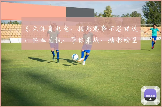 乐天体育电竞，精彩赛事不容错过，热血竞技，等你来战，精彩纷呈