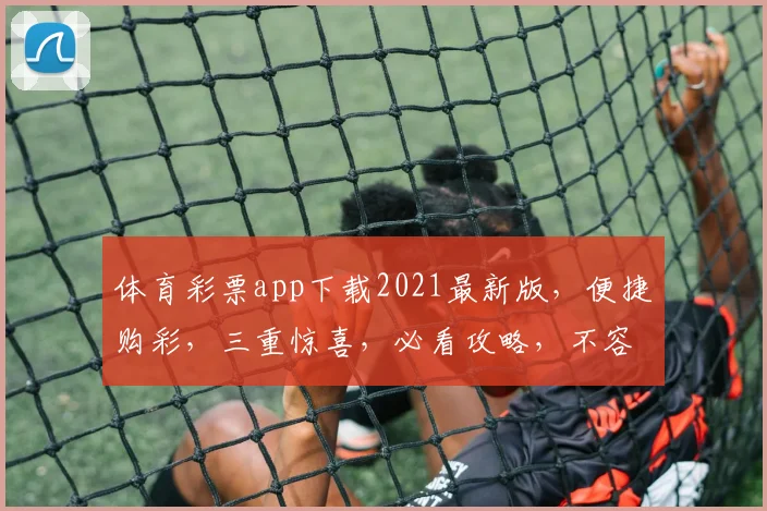 体育彩票app下载2021最新版，便捷购彩，三重惊喜，必看攻略，不容错过
